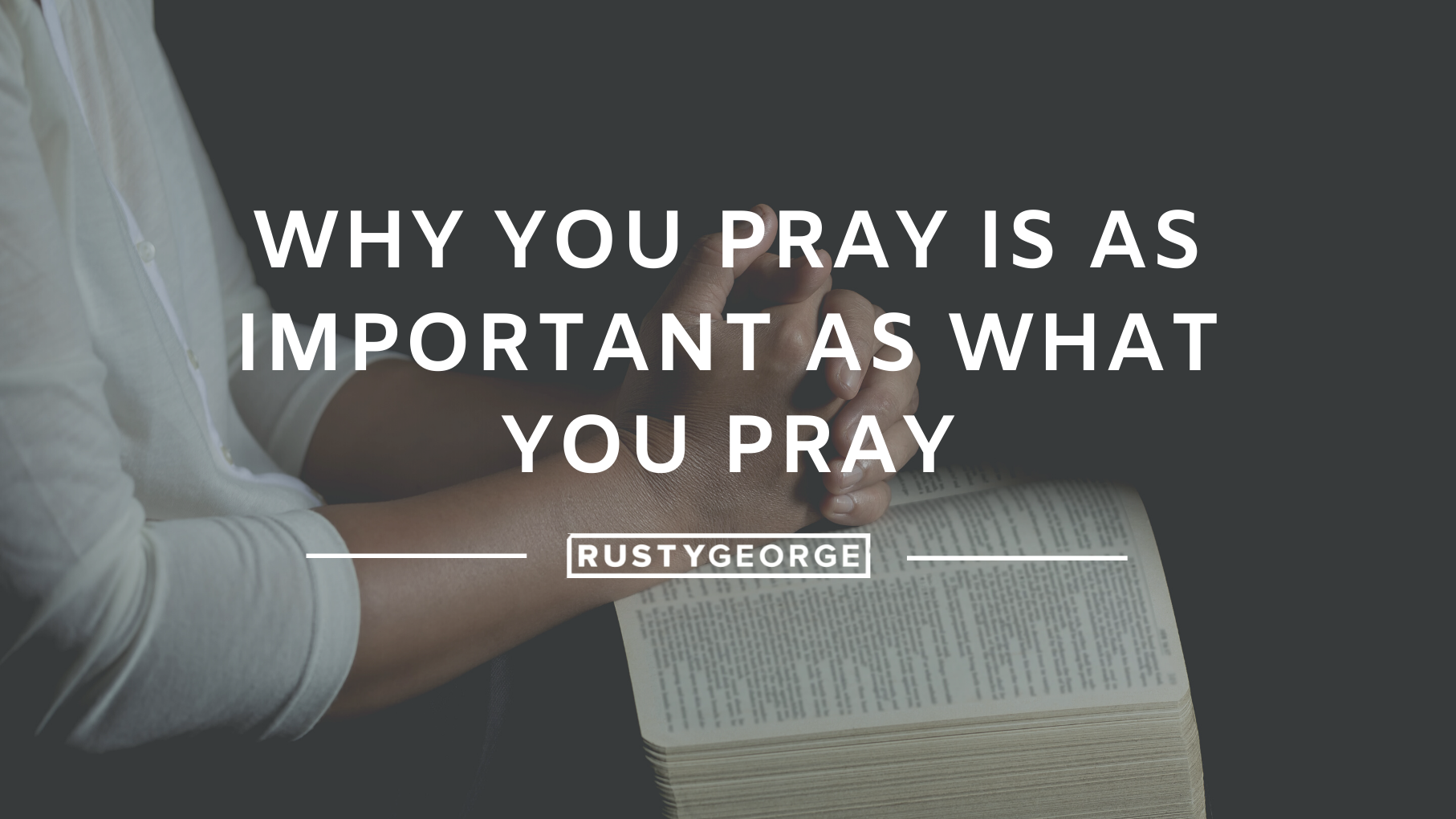 Why You Pray Is As Important As What You Pray - Pastor Rusty George