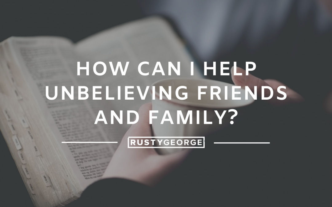 How Can I Help Unbelieving Friends and Family?
